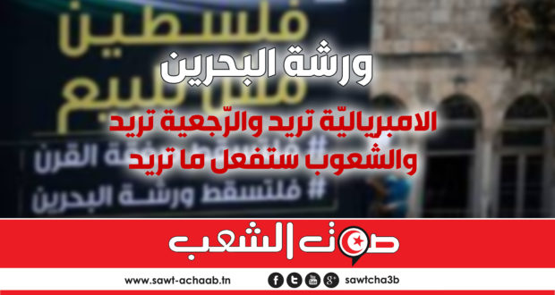 ورشة البحرين:  الامبرياليّة تريد والرّجعية تريد والشّعوب ستفعل ما تريد