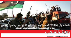 تصاعد وتيرة الاقتتال في غرب ليبيا يثير القلق حول وضعية ومصير مئات التونسيين العالقين على الحدود