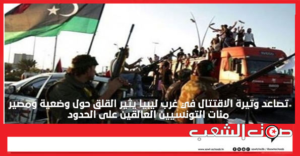 تصاعد وتيرة الاقتتال في غرب ليبيا يثير القلق حول وضعية ومصير مئات التونسيين العالقين على الحدود