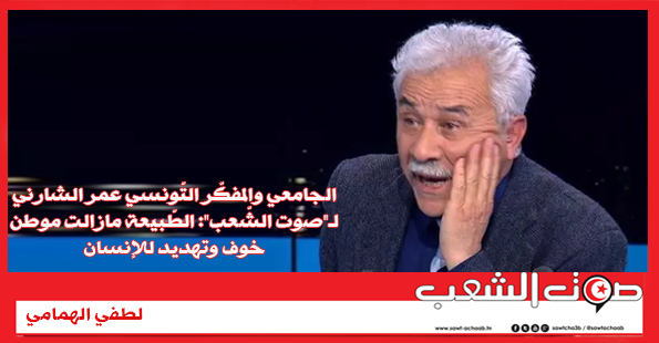 الجامعي والمفكّر التّونسي عمر الشارني لـ”صوت الشّعب”: الطّبيعة مازالت موطن خوف وتهديد للإنسان