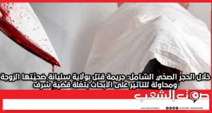 خلال الحجر الصحّي الشامل: جريمة قتل بولاية سليانة ضحيّتها الزوجة ومحاولة للتأثير على الأبحاث بتعّلة قضية شرف