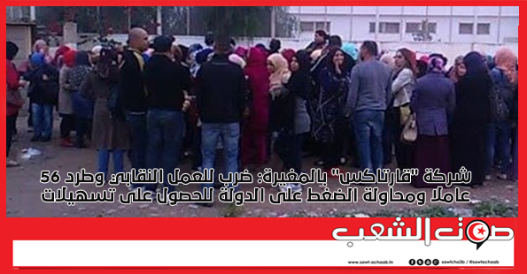 شركة “قارتاكس” بالمغيرة: ضرب للعمل النقابي وطرد 56 عاملا ومحاولة الضغط على الدولة للحصول على تسهيلات