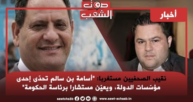 نقيب الصحفيين مستغربا: “أسامة بن سالم تحدّى إحدى مؤسّسات الدولة، ويعيّن مستشارا برئاسة الحكومة”