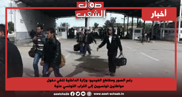 رغم الصور ومقاطع الفيديو: وزارة الداخلية تنفي دخول مواطنين تونسيين إلى التراب التونسي عنوة