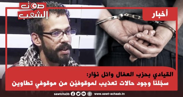 القيادي بحزب العمّال وائل نوّار: سجّلنا وجود حالات تعذيب لموقوفيْن من موقوفي تطاوين