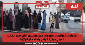 احتجاجات لجزائريات متزوجات من تونسيين آمام معبر الطالب العربي بولاية الوادي وأمام مقر الولاية