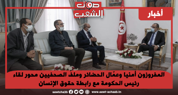 المفروزون أمنيا وعمّال الحضائر وملفّ الصحفيين محور لقاء رئيس الحكومة مع رابطة حقوق الإنسان