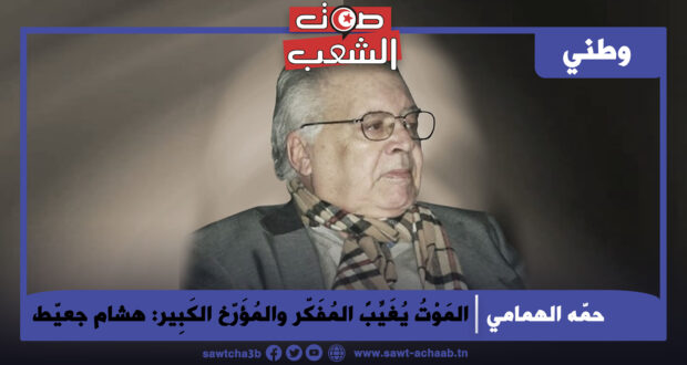 المَوْتُ يُغَيِّبً المُفَكّر والمُؤَرّخ الكَبِير: هشام جعيّط