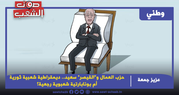 حزب العمال و”القيصر” سعيد.. ديمقراطية شعبية ثورية أم بونابارتية شعبوية رجعية؟