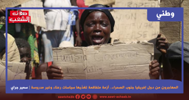 المهاجرون من دول إفريقيا جنوب الصحراء.. أزمة متفاقمة تغذّيها سياسات رعناء وغير مدروسة