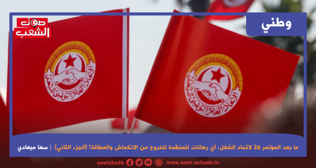 ما بعد المؤتمر السادس والعشرين لاتّحاد الشّغل: أيّ رهانات للمنظّمة للخروج من الانكماش والعطالة؟ (الجزء الثاني)