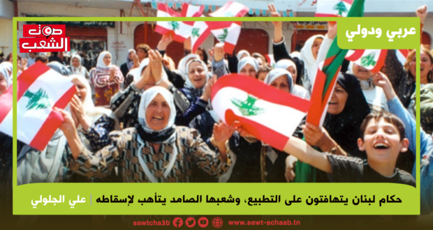 حكام لبنان يتهافتون على التطبيع، وشعبها الصامد يتأهب لإسقاطه